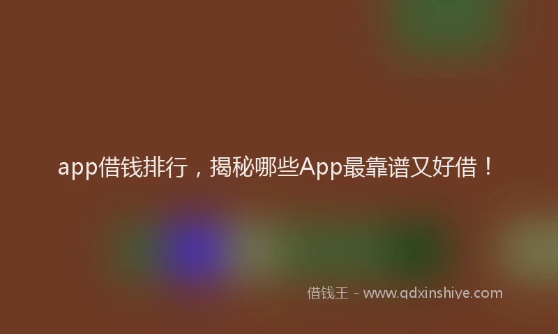 app借钱排行，揭秘哪些App最靠谱又好借！