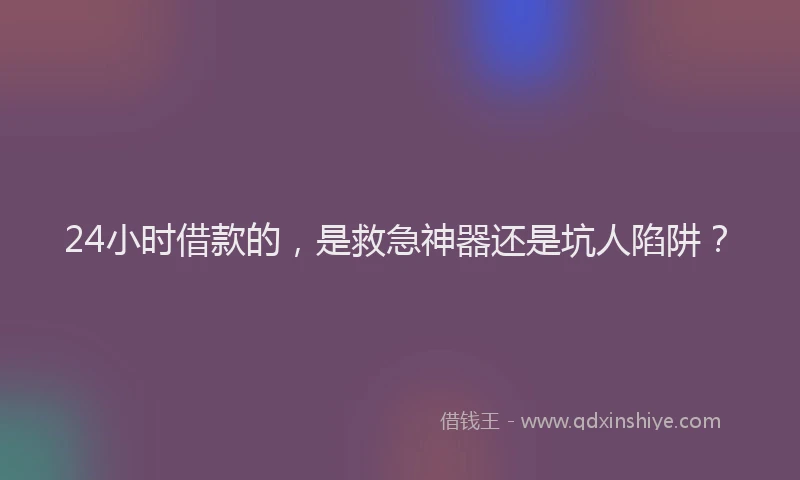 24小时借款的，是救急神器还是坑人陷阱？