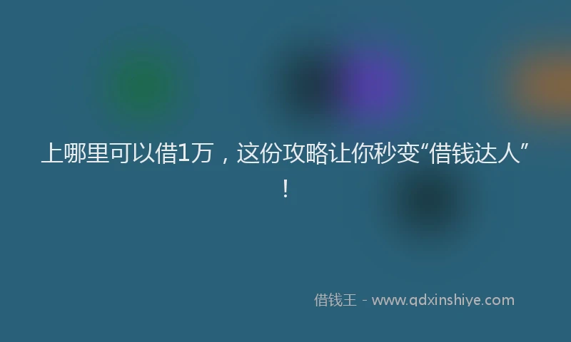 上哪里可以借1万，这份攻略让你秒变“借钱达人”！
