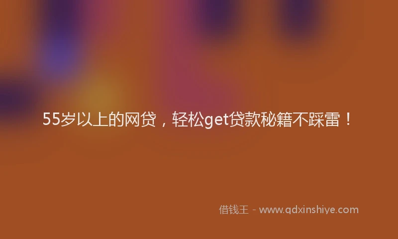 55岁以上的网贷,轻松get贷款秘籍不踩雷!