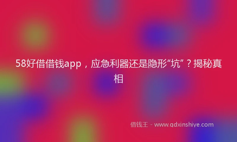 58好借借钱app，应急利器还是隐形“坑”？揭秘真相