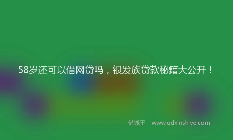 58岁还可以借网贷吗，银发族贷款秘籍大公开！