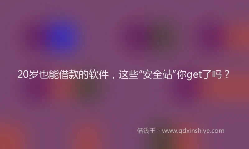 20岁也能借款的软件，这些“安全站”你get了吗？