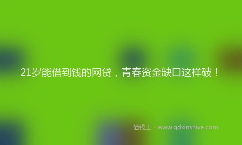 21岁能借到钱的网贷，青春资金缺口这样破！