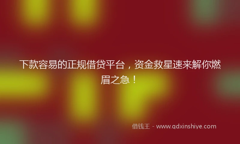下款容易的正规借贷平台，资金救星速来解你燃眉之急！