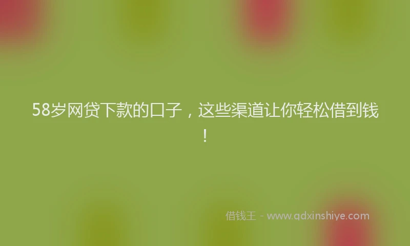 58岁网贷下款的口子，这些渠道让你轻松借到钱！