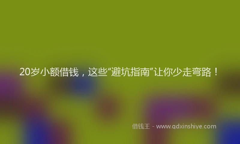 20岁小额借钱，这些“避坑指南”让你少走弯路！