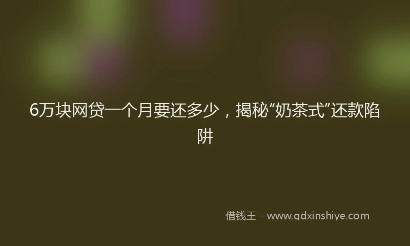6万块网贷一个月要还多少，揭秘“奶茶式”还款陷阱
