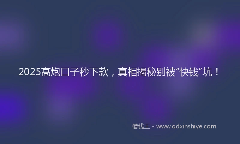 2025高炮口子秒下款，真相揭秘别被“快钱”坑！