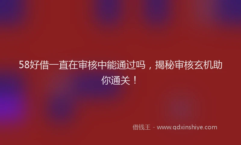 58好借一直在审核中能通过吗，揭秘审核玄机助你通关！