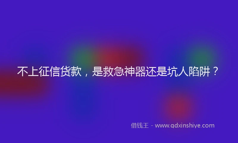 不上征信货款，是救急神器还是坑人陷阱？