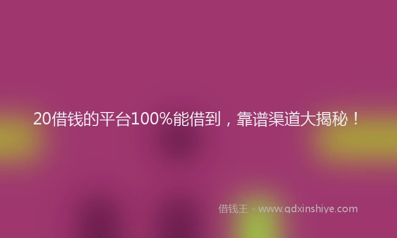 20借钱的平台100%能借到，靠谱渠道大揭秘！