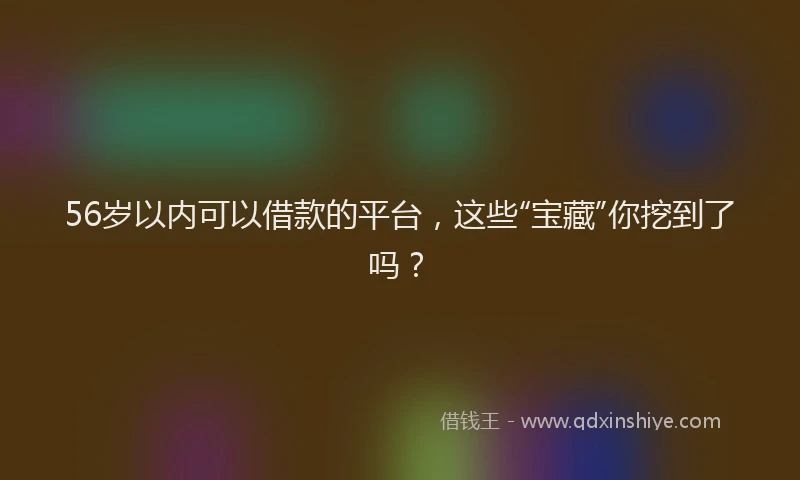 56岁以内可以借款的平台，这些“宝藏”你挖到了吗？