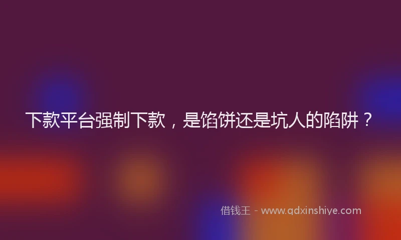 下款平台强制下款，是馅饼还是坑人的陷阱？