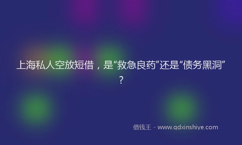 上海私人空放短借，是“救急良药”还是“债务黑洞”？