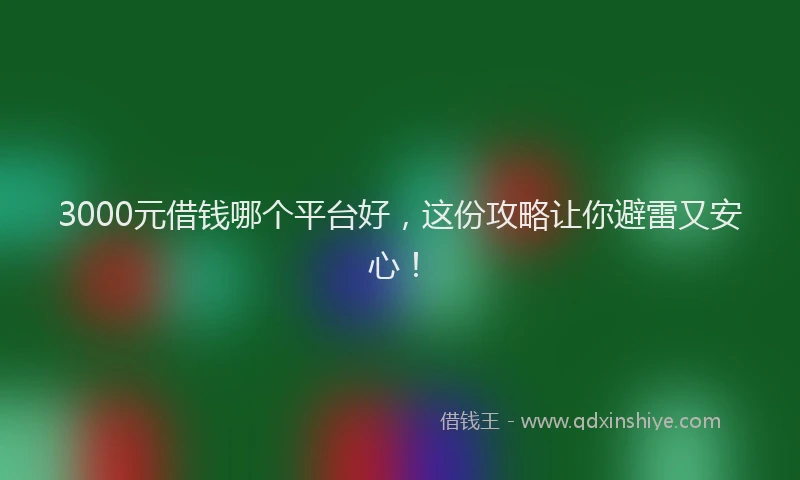 3000元借钱哪个平台好，这份攻略让你避雷又安心！