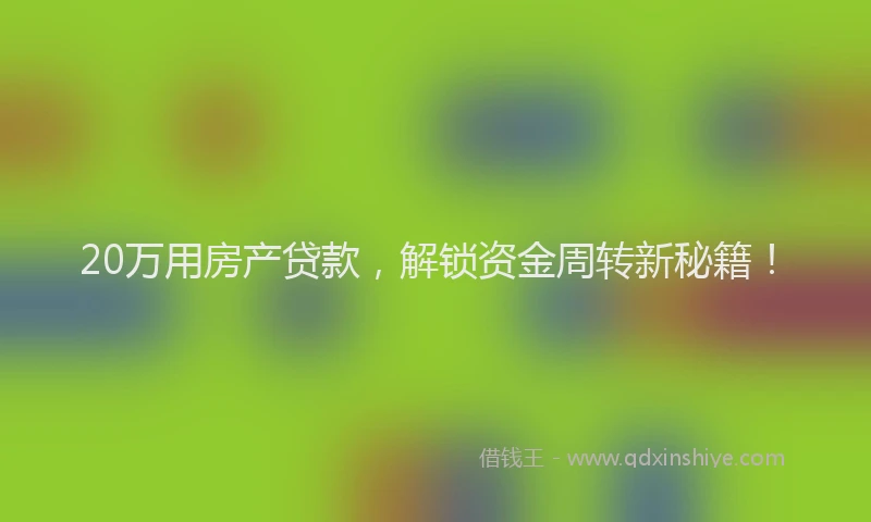 20万用房产贷款，解锁资金周转新秘籍！