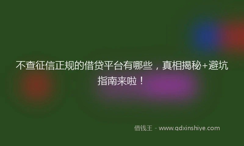 不查征信正规的借贷平台有哪些，真相揭秘+避坑指南来啦！