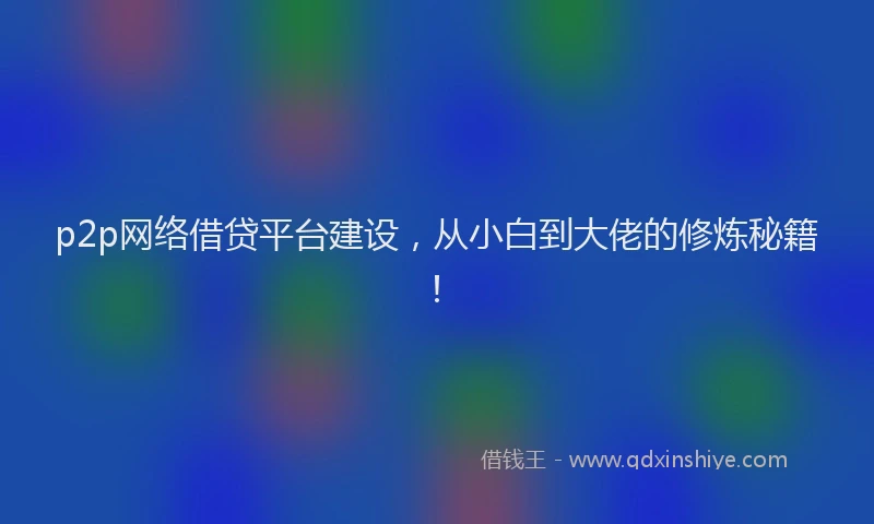 p2p网络借贷平台建设，从小白到大佬的修炼秘籍！