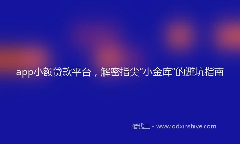 app小额贷款平台，解密指尖“小金库”的避坑指南