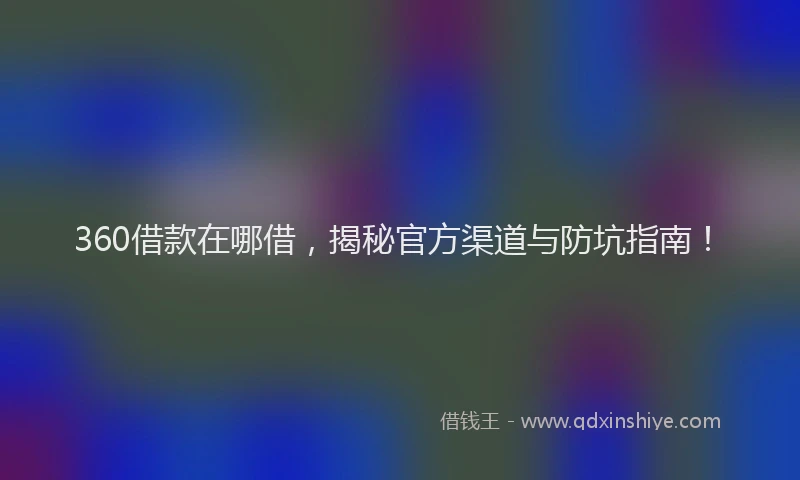 360借款在哪借，揭秘官方渠道与防坑指南！