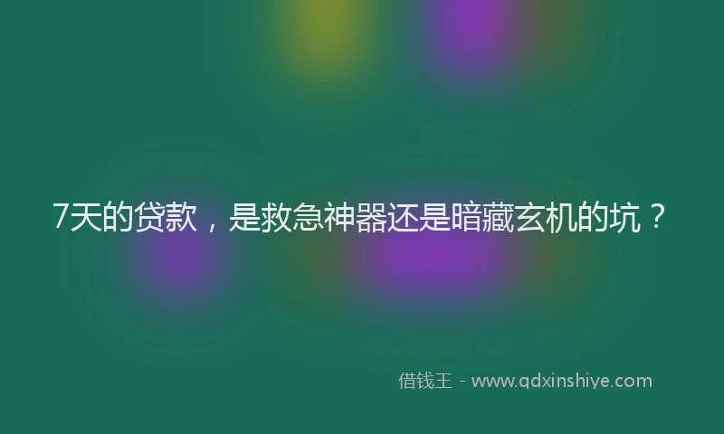 7天的贷款，是救急神器还是暗藏玄机的坑？