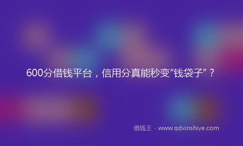 600分借钱平台，信用分真能秒变“钱袋子”？