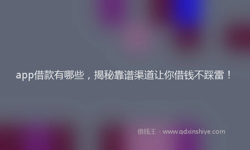 app借款有哪些，揭秘靠谱渠道让你借钱不踩雷！