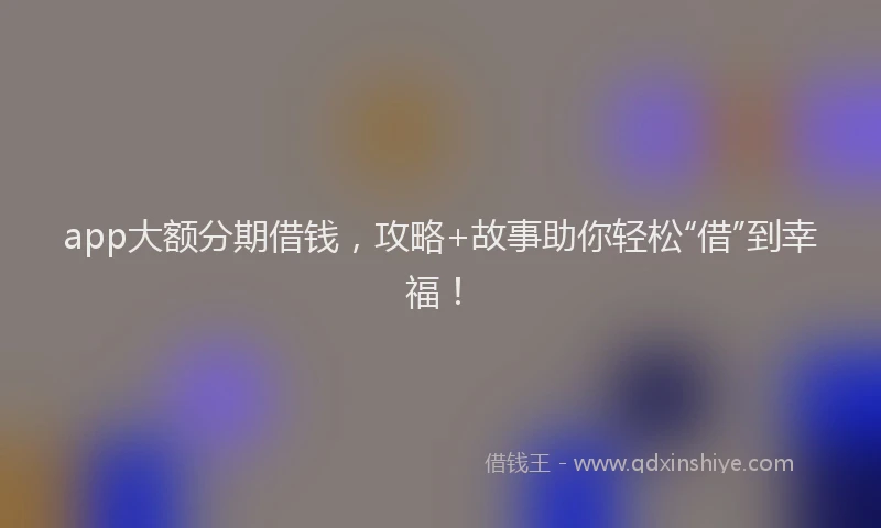 app大额分期借钱，攻略+故事助你轻松“借”到幸福！