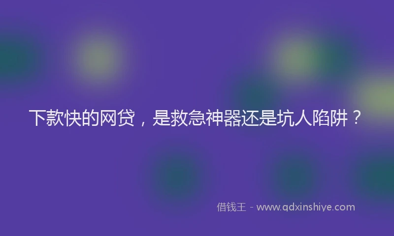 下款快的网贷，是救急神器还是坑人陷阱？