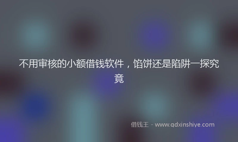 不用审核的小额借钱软件，馅饼还是陷阱一探究竟