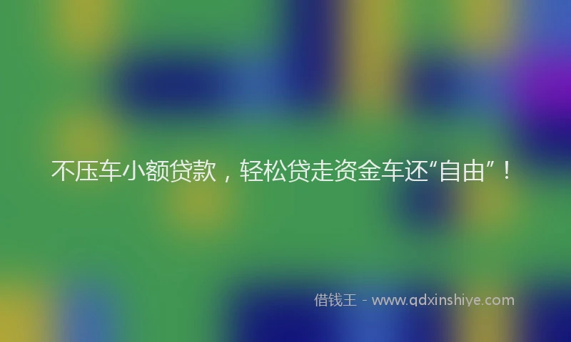 不压车小额贷款，轻松贷走资金车还“自由”！