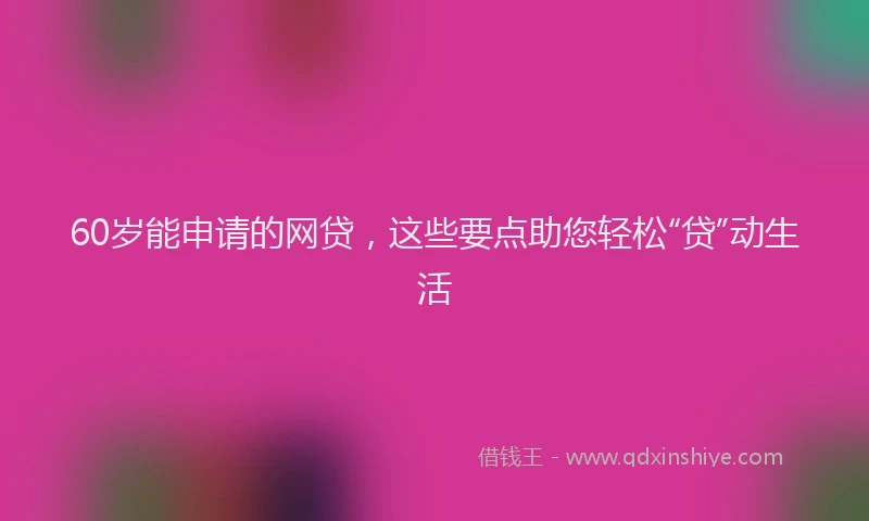 60岁能申请的网贷，这些要点助您轻松“贷”动生活