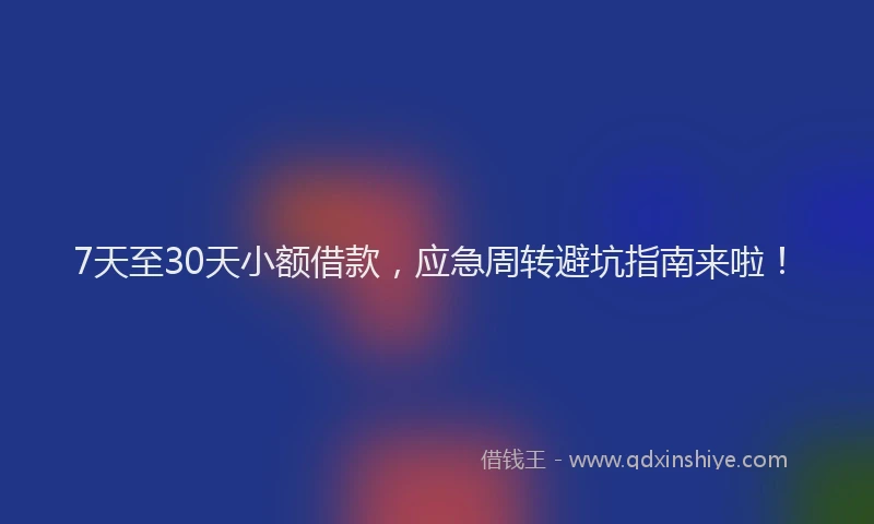 7天至30天小额借款，应急周转避坑指南来啦！