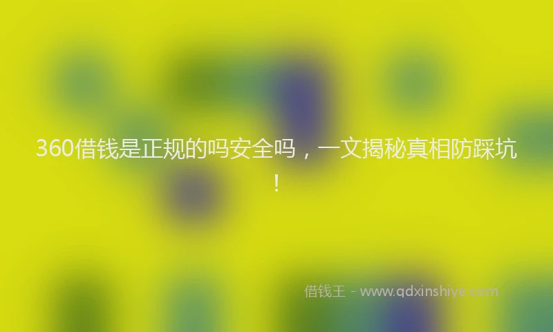 360借钱是正规的吗安全吗，一文揭秘真相防踩坑！