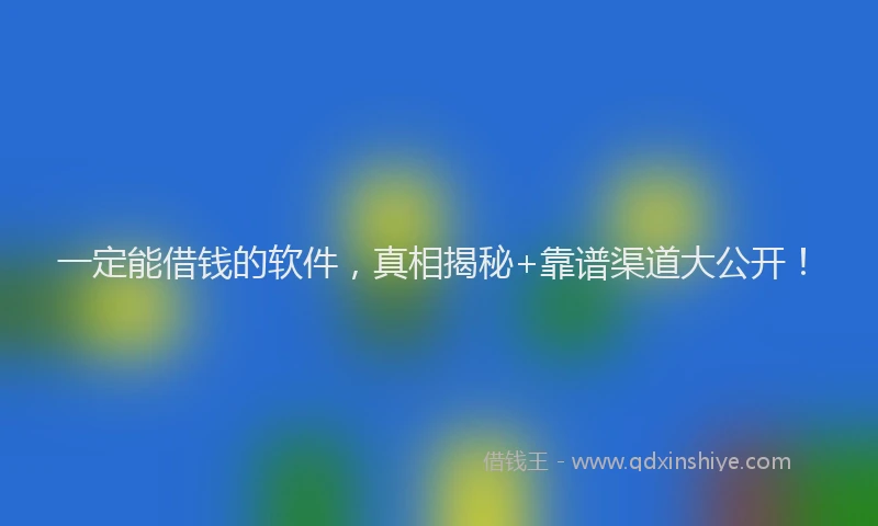 一定能借钱的软件，真相揭秘+靠谱渠道大公开！