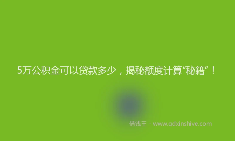 5万公积金可以贷款多少，揭秘额度计算“秘籍”！