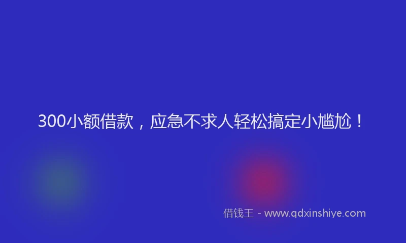 300小额借款，应急不求人轻松搞定小尴尬！