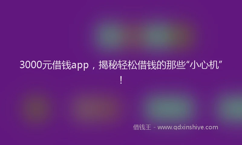 3000元借钱app，揭秘轻松借钱的那些“小心机”！