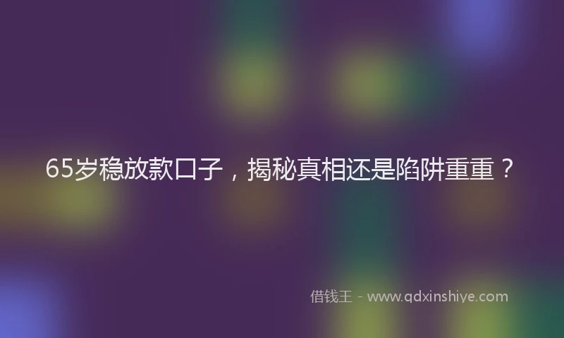 65岁稳放款口子，揭秘真相还是陷阱重重？