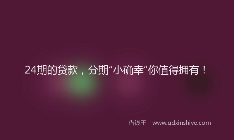24期的贷款，分期“小确幸”你值得拥有！