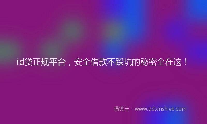 id贷正规平台，安全借款不踩坑的秘密全在这！
