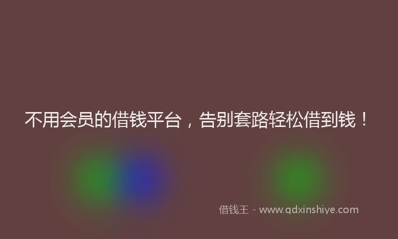 不用会员的借钱平台，告别套路轻松借到钱！