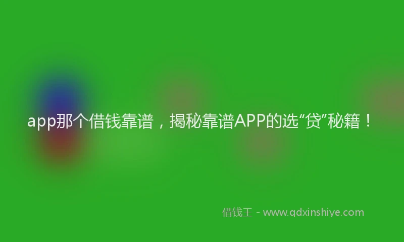 app那个借钱靠谱，揭秘靠谱APP的选“贷”秘籍！