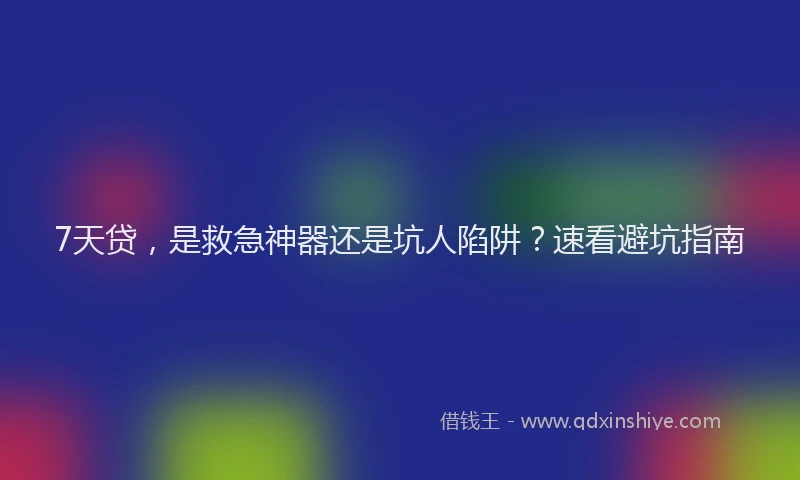 7天贷，是救急神器还是坑人陷阱？速看避坑指南