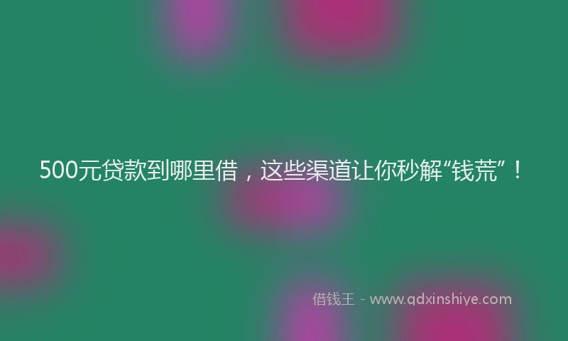 500元贷款到哪里借，这些渠道让你秒解“钱荒”！