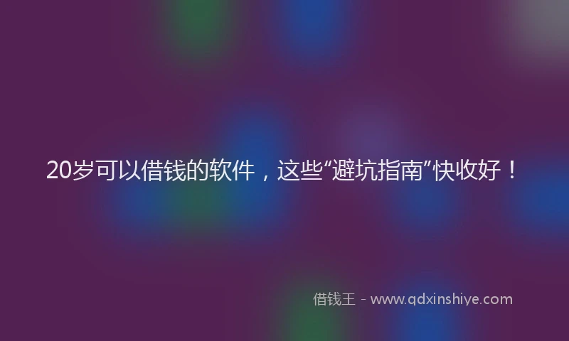 20岁可以借钱的软件，这些“避坑指南”快收好！
