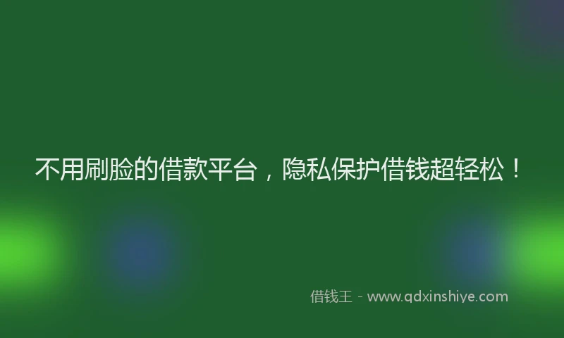 不用刷脸的借款平台，隐私保护借钱超轻松！