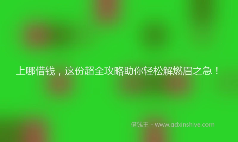 上哪借钱，这份超全攻略助你轻松解燃眉之急！