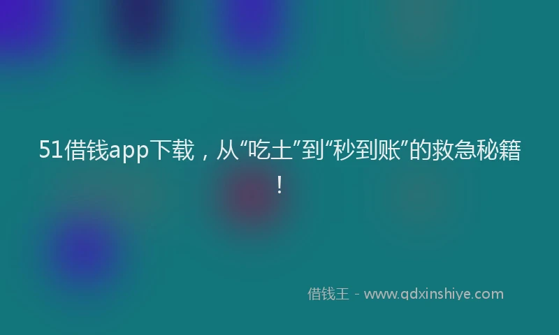 51借钱app下载，从“吃土”到“秒到账”的救急秘籍！